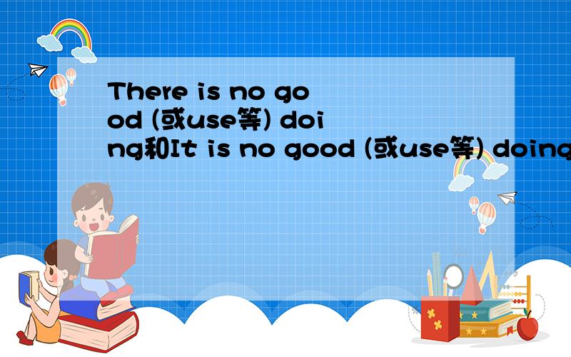 There is no good (或use等) doing和It is no good (或use等) doing的区别区别There is no good (或use等) doing和It is no good (或use等) doinge.g.____ is no good trying to solve the issue between the nations by means of war.答案正确并