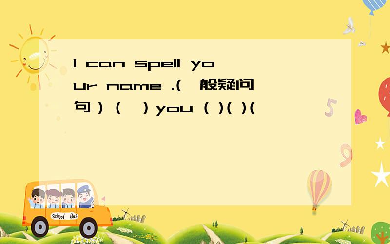 I can spell your name .(一般疑问句）（ ）you ( )( )(