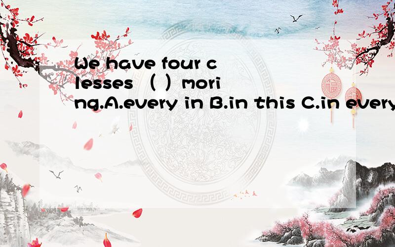 We have four clesses （ ）moring.A.every in B.in this C.in every D.every选哪个