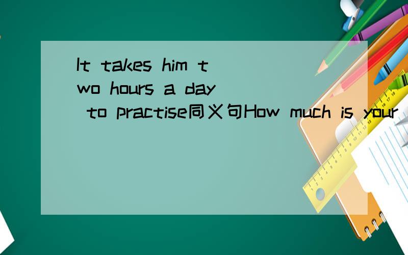 It takes him two hours a day to practise同义句How much is your coat ?同义句I am not good at Chinese.同义句2：00之前回答或一分也不给