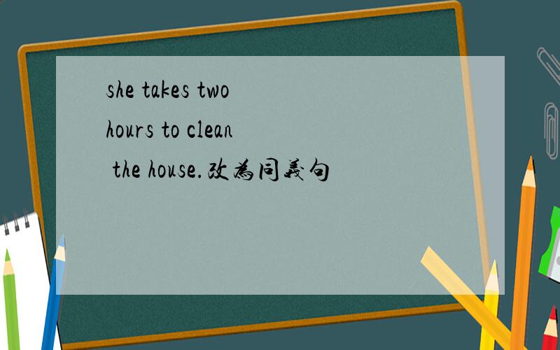 she takes two hours to clean the house.改为同义句