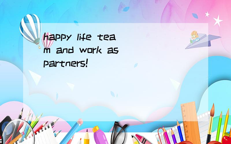 happy life team and work as partners!