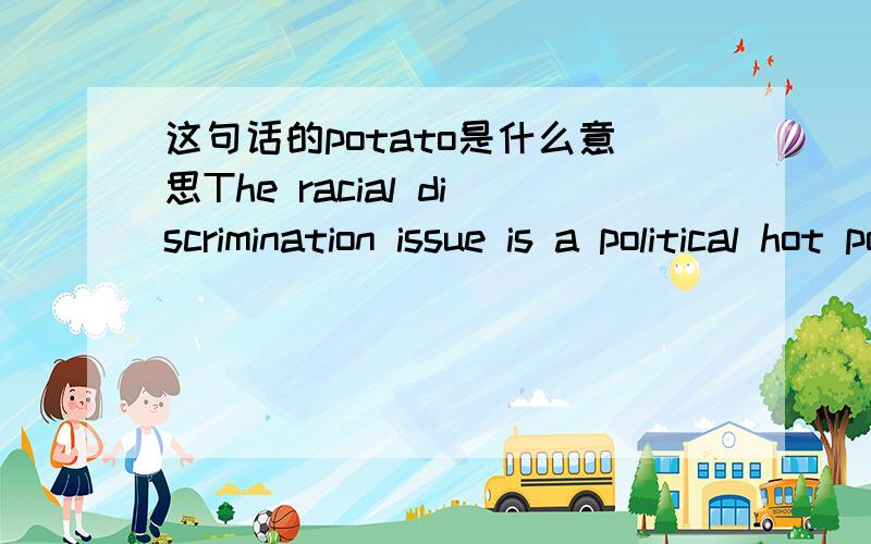 这句话的potato是什么意思The racial discrimination issue is a political hot potato.