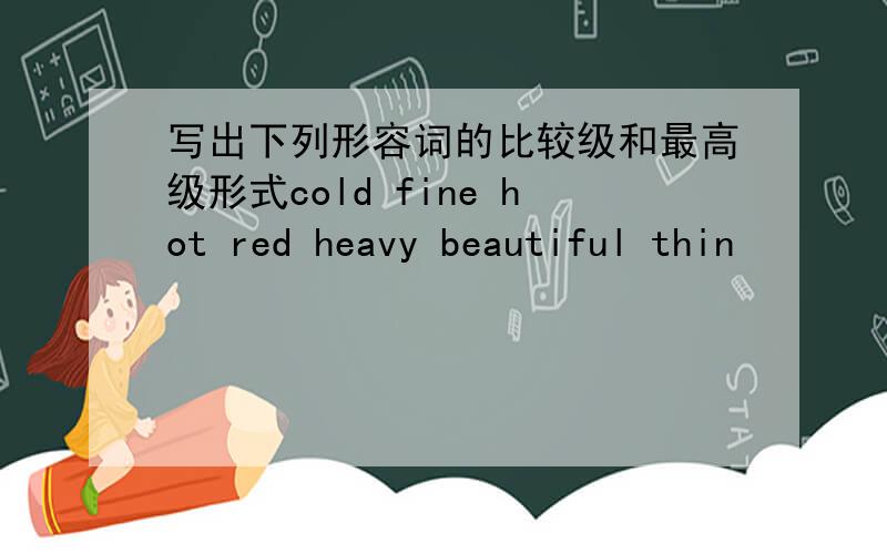 写出下列形容词的比较级和最高级形式cold fine hot red heavy beautiful thin