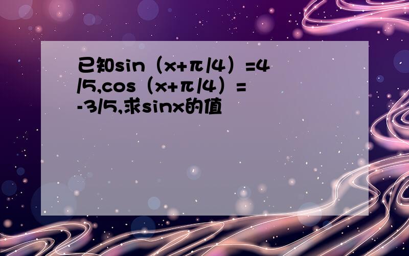 已知sin（x+π/4）=4/5,cos（x+π/4）=-3/5,求sinx的值