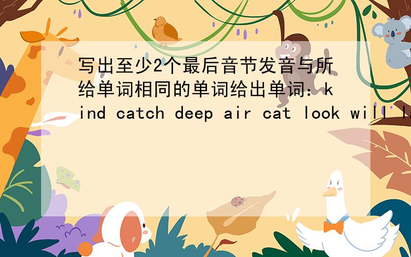 写出至少2个最后音节发音与所给单词相同的单词给出单词：kind catch deep air cat look will last lap