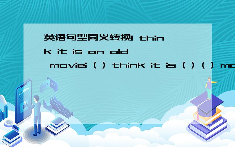英语句型同义转换I think it is an old moviei ( ) think it is ( ) ( ) movie