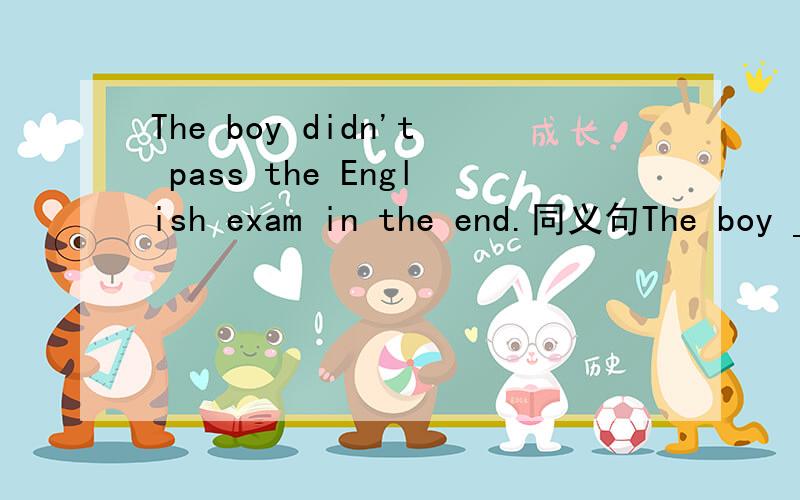 The boy didn't pass the English exam in the end.同义句The boy ____ _____ the English exam in the end.