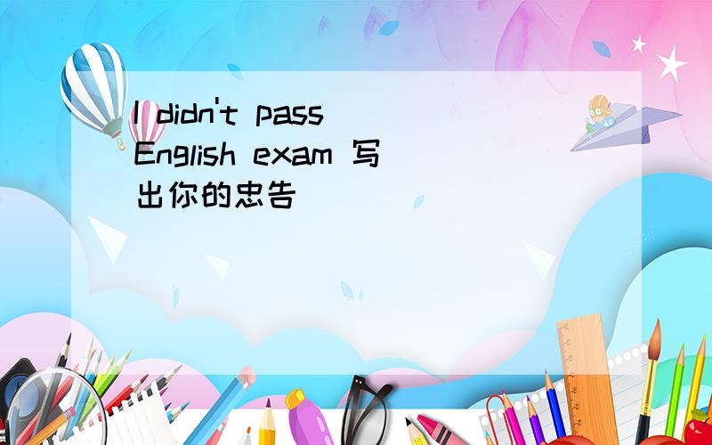 I didn't pass English exam 写出你的忠告