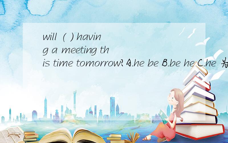 will ( ) having a meeting this time tomorrow?A.he be B.be he C.he 为什么选A?