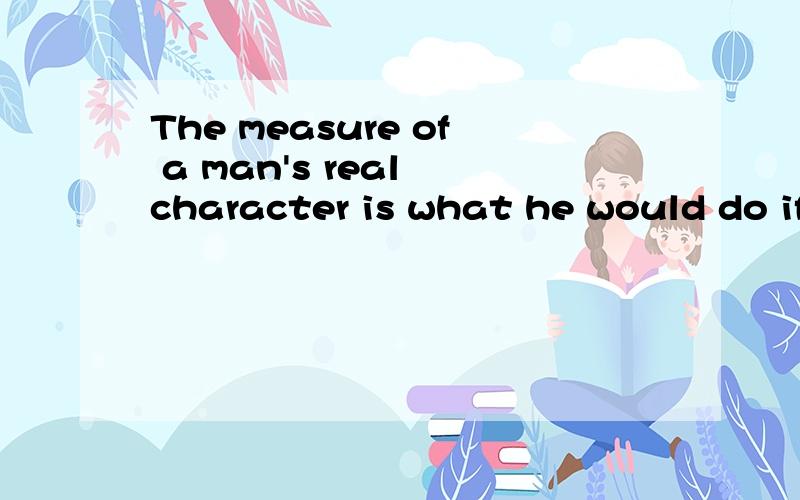 The measure of a man's real character is what he would do if he knew he would never be found out!有没有包含什么感情色彩在里面?越具体越好