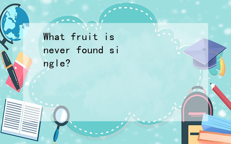 What fruit is never found single?