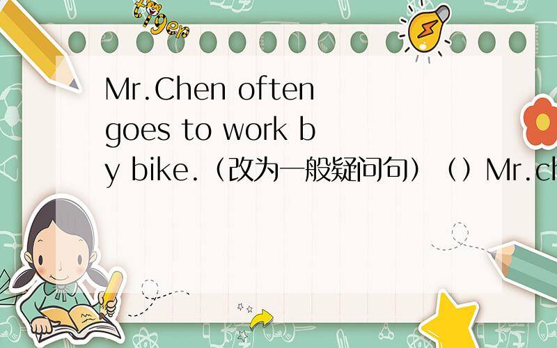 Mr.Chen often goes to work by bike.（改为一般疑问句）（）Mr.chen often（）to work by bike