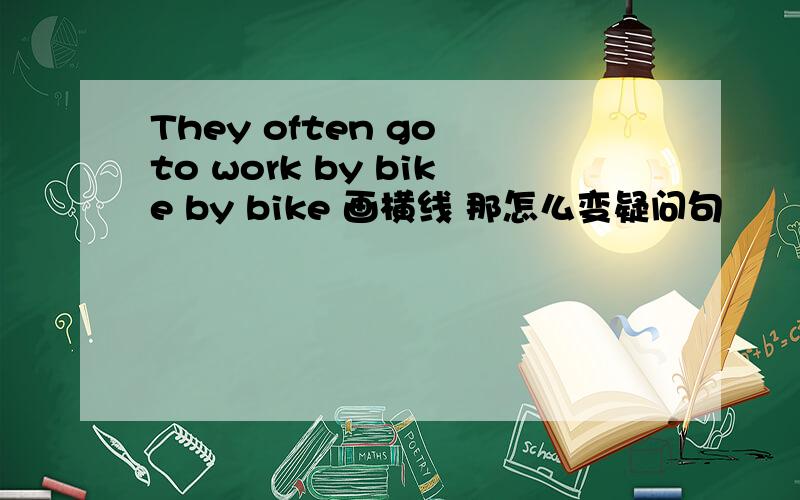 They often go to work by bike by bike 画横线 那怎么变疑问句