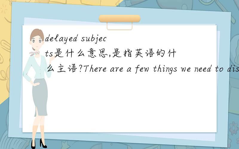 delayed subjects是什么意思,是指英语的什么主语?There are a few things we need to discuss.这句话中，delayed subject 是there?There后接复数？here接单数？