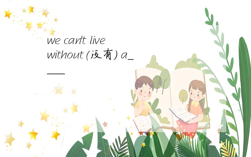 we can't live without(没有) a____