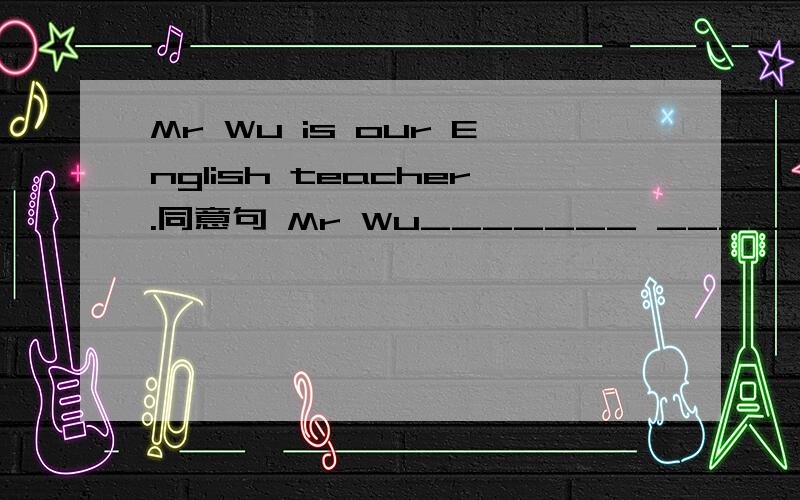 Mr Wu is our English teacher.同意句 Mr Wu_______ _______English.
