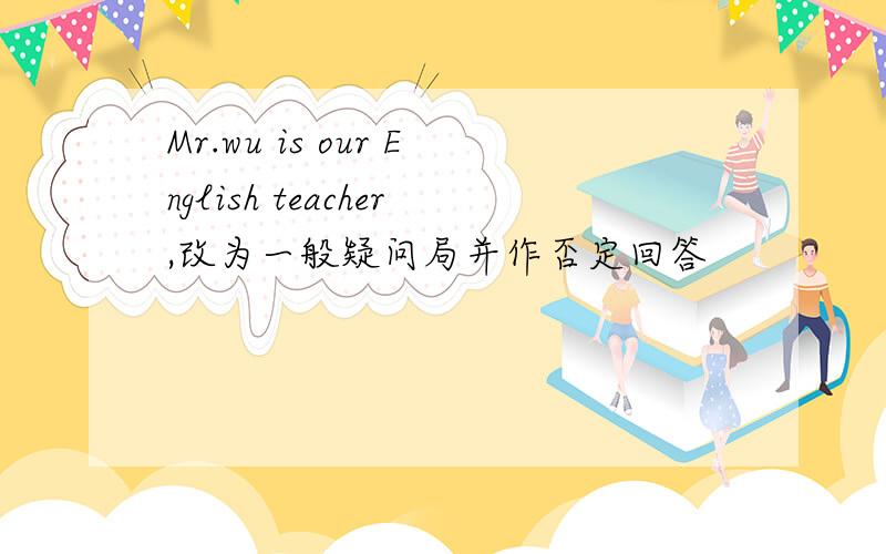 Mr.wu is our English teacher,改为一般疑问局并作否定回答