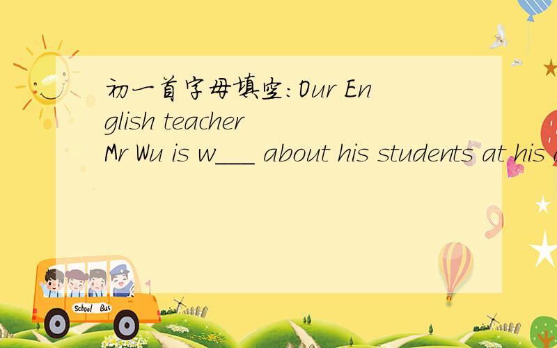 初一首字母填空：Our English teacher Mr Wu is w___ about his students at his desk.