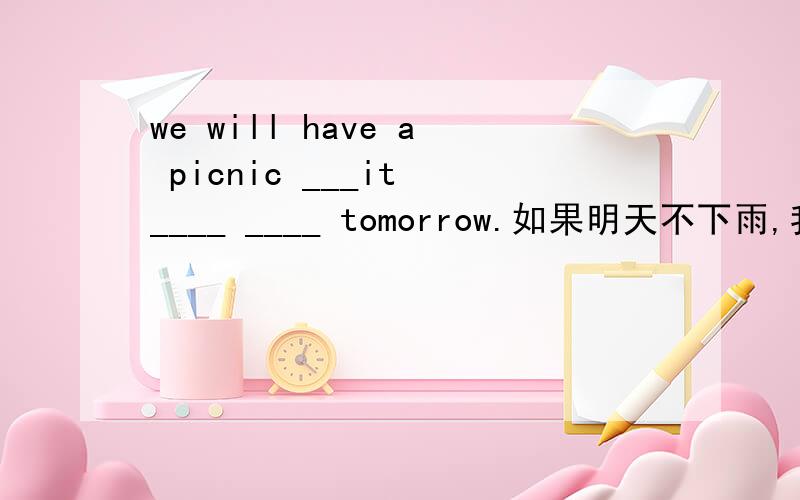 we will have a picnic ___it ____ ____ tomorrow.如果明天不下雨,我们就去野餐.