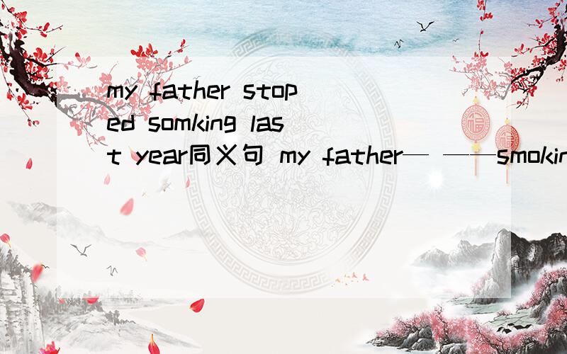 my father stoped somking last year同义句 my father— ——smoking lst year