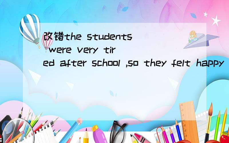 改错the students were very tired after school ,so they felt happy