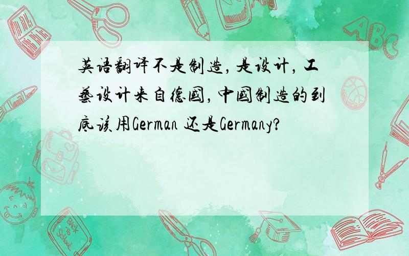 英语翻译不是制造，是设计，工艺设计来自德国，中国制造的到底该用German 还是Germany?