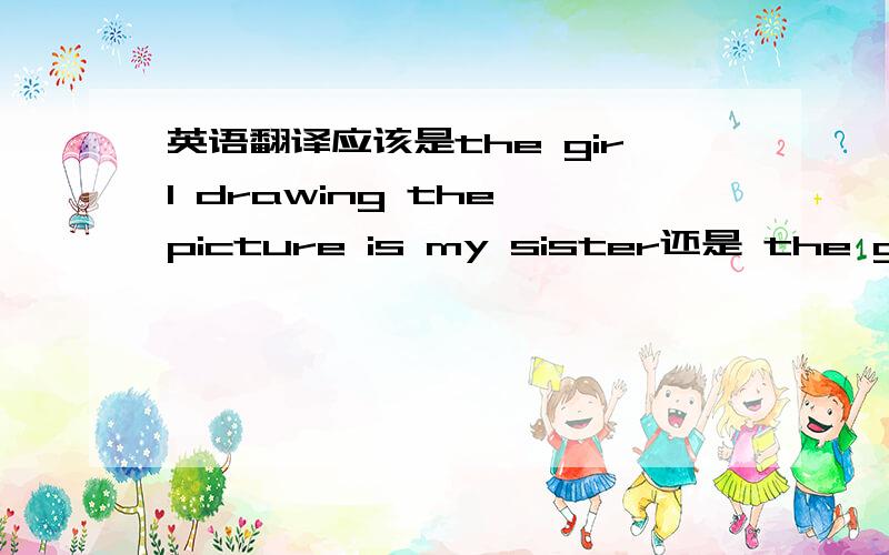 英语翻译应该是the girl drawing the picture is my sister还是 the girl drawn the picture is my sister这个知识点主要是关于分词的形容词用法，现在分词表示1，事情正在进行2，主动；过去分词可以表示1，动