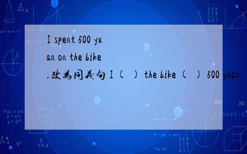 I spent 500 yuan on the bike.改为同义句 I ( ) the bike ( ) 500 yuan.