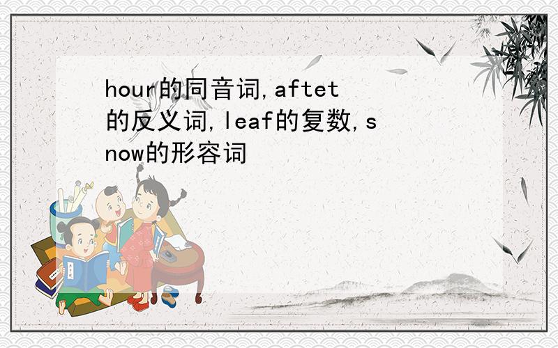 hour的同音词,aftet的反义词,leaf的复数,snow的形容词