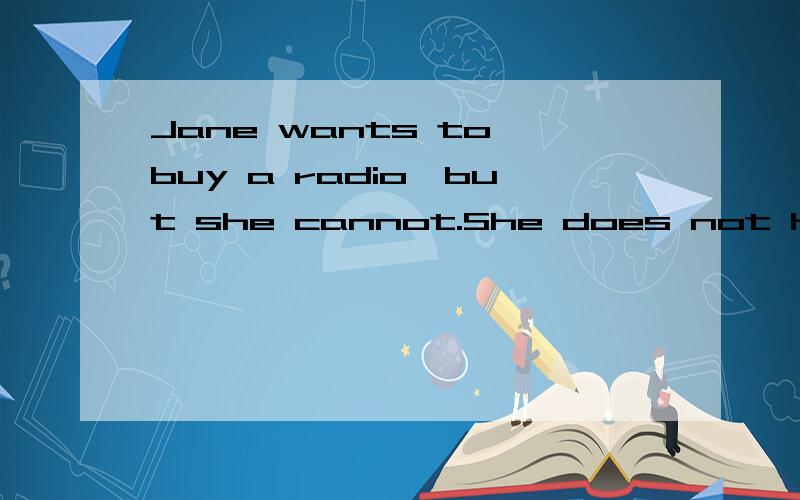 Jane wants to buy a radio,but she cannot.She does not have 空 money.请问填空填much or enough