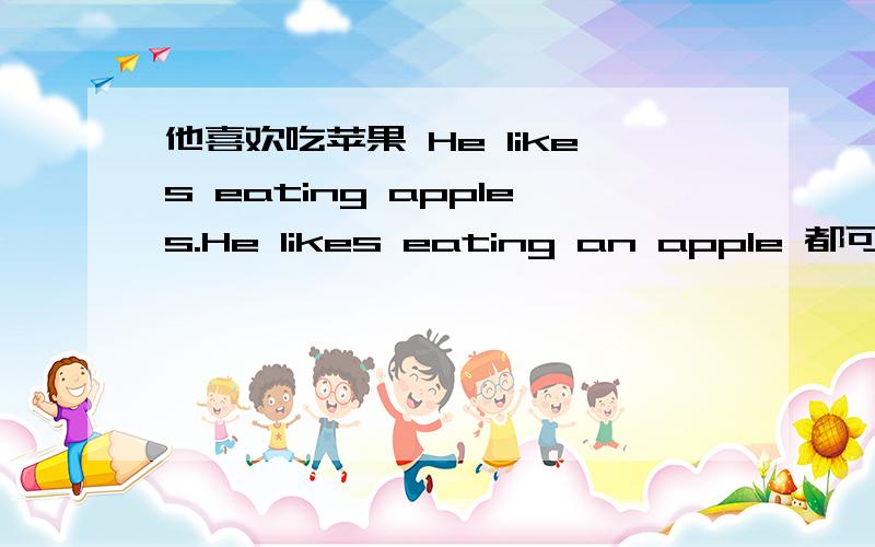 他喜欢吃苹果 He likes eating apples.He likes eating an apple 都可以吗在可数名词名词前面加a an是不是表示种类啊