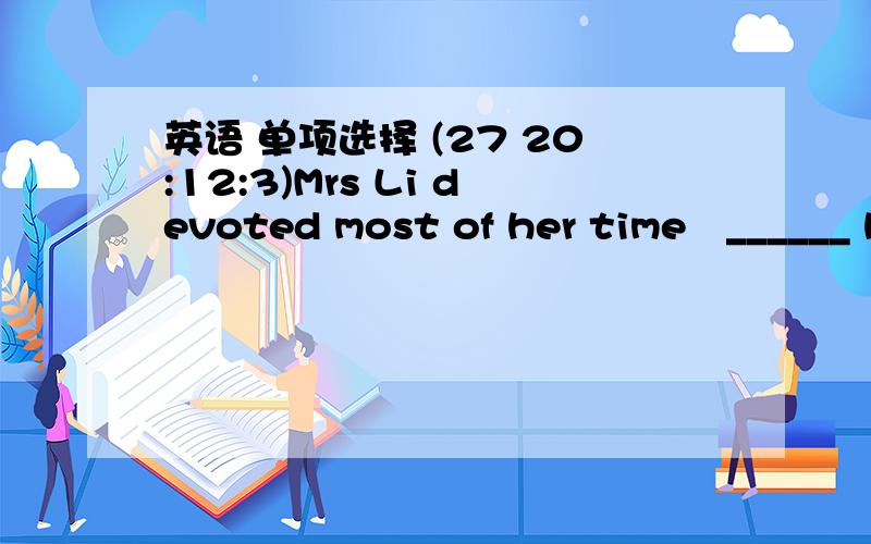 英语 单项选择 (27 20:12:3)Mrs Li devoted most of her time ______ her students  A:teach   B:teaching  C:to teach   D:to teaching The girl____you talked about yesterday was our monitor  A:who 
