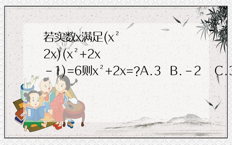 若实数x满足(x²2x)(x²+2x-1)=6则x²+2x=?A.3  B.-2   C.3或-2  D以上都不对   我认为选C  可是老师给的答案是A  求解~~