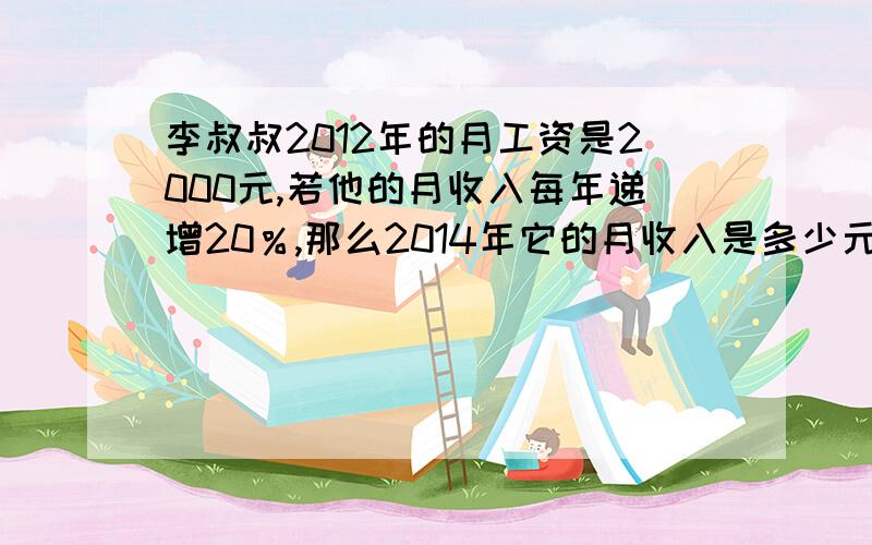 李叔叔2012年的月工资是2000元,若他的月收入每年递增20％,那么2014年它的月收入是多少元?