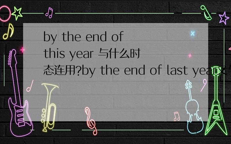 by the end of this year 与什么时态连用?by the end of last year又与什么时态连用?最好提供一两个例句