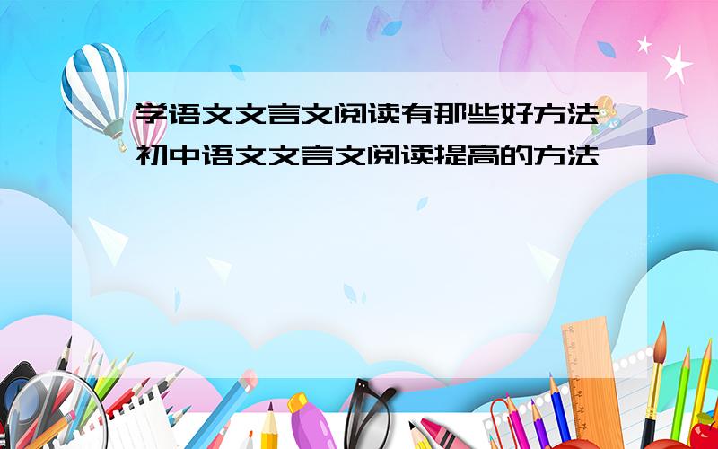学语文文言文阅读有那些好方法初中语文文言文阅读提高的方法