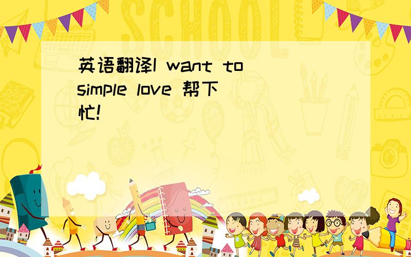 英语翻译I want to simple love 帮下忙!