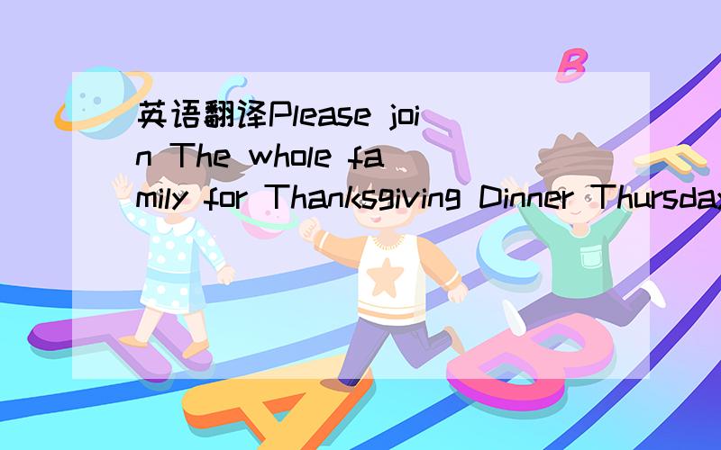英语翻译Please join The whole family for Thanksgiving Dinner Thursday.November 27th at 4 o’clock in the afternoon at our home 98 Park Street Mr.and Mrs.Miller