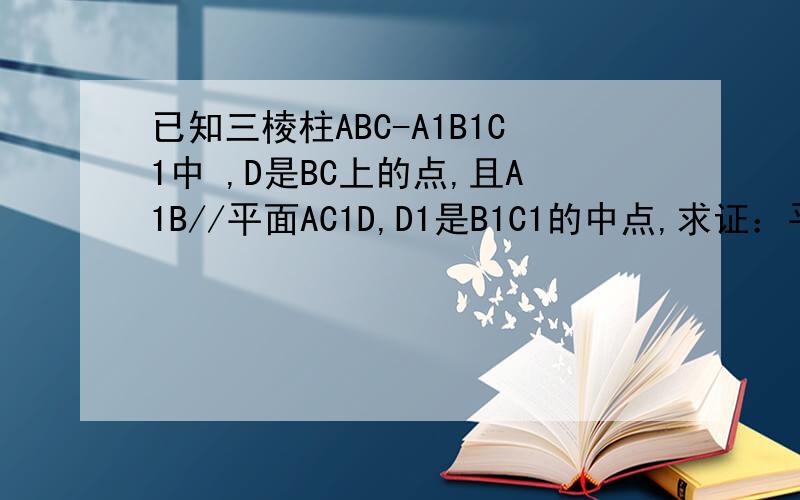 已知三棱柱ABC-A1B1C1中 ,D是BC上的点,且A1B//平面AC1D,D1是B1C1的中点,求证：平面A1BD1//平面AC1D