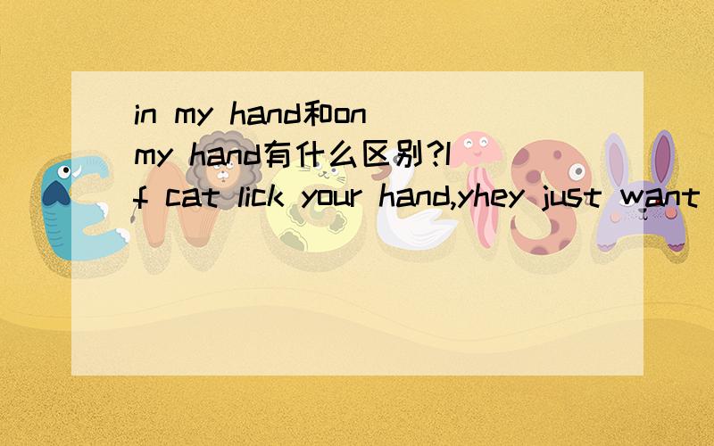 in my hand和on my hand有什么区别?If cat lick your hand,yhey just want toeat salt ____ your hand.是in还是on?