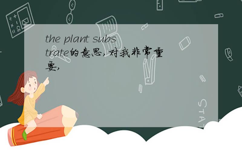 the plant substrate的意思,对我非常重要,