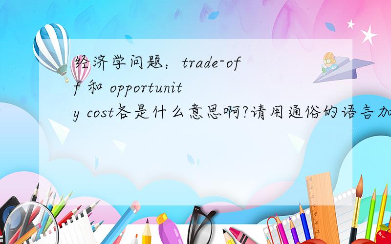 经济学问题：trade-off 和 opportunity cost各是什么意思啊?请用通俗的语言加以解释!