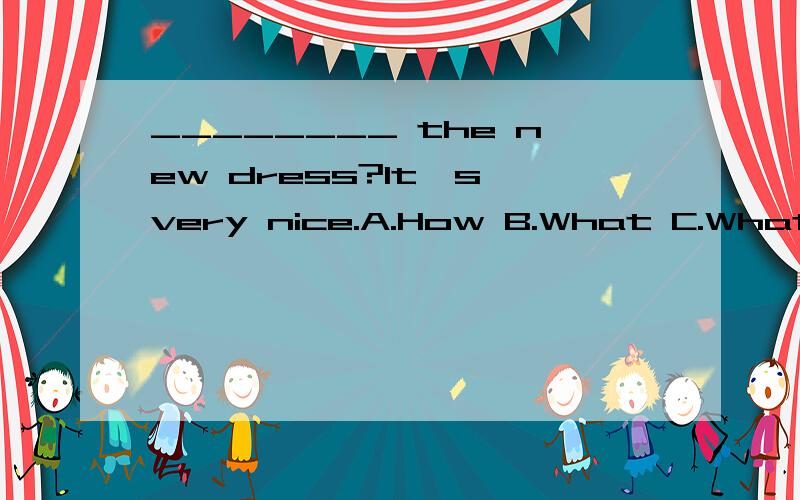 ________ the new dress?It's very nice.A.How B.What C.What about 选哪一个啊!