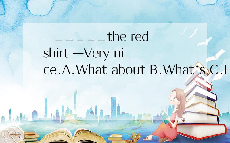 —_____the red shirt —Very nice.A.What about B.What's C.How D.Where is