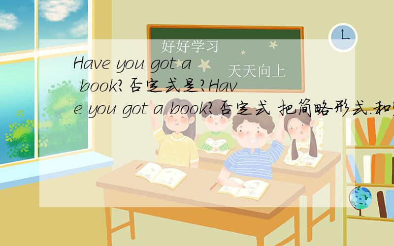 Have you got a book?否定式是?Have you got a book?否定式 把简略形式.和完整形式都写出来.2.Do you have a book肯定回答是 Yes,I do/I have a book可以直接用NO,I don't /I don't have a book.来回答吧.错了。.把have you got