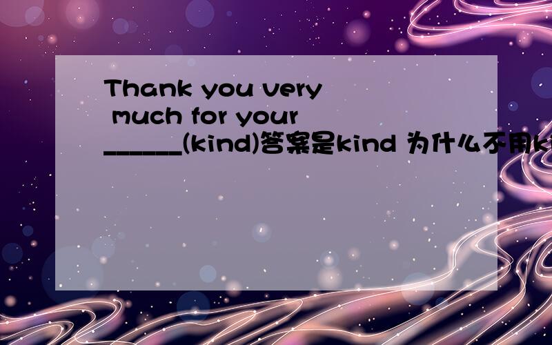 Thank you very much for your______(kind)答案是kind 为什么不用kindness?