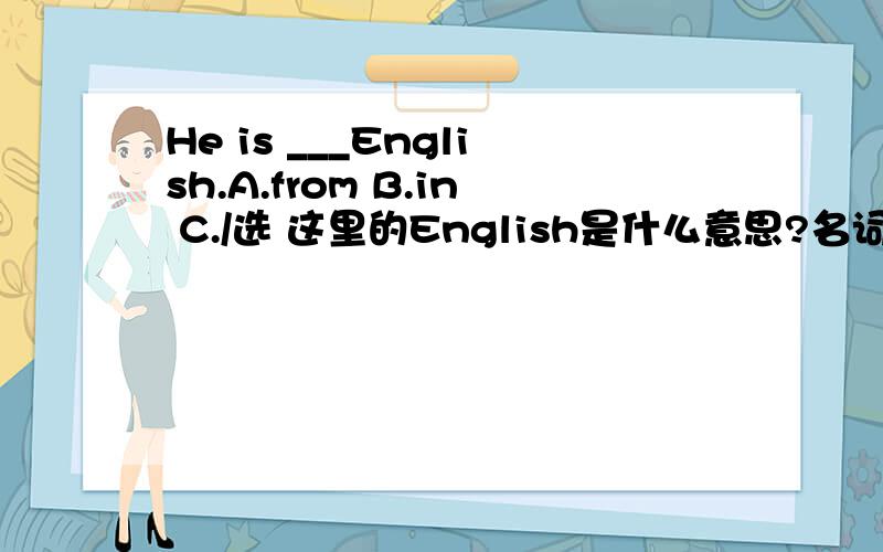 He is ___English.A.from B.in C./选 这里的English是什么意思?名词还是形容词?这是初一的练习题.