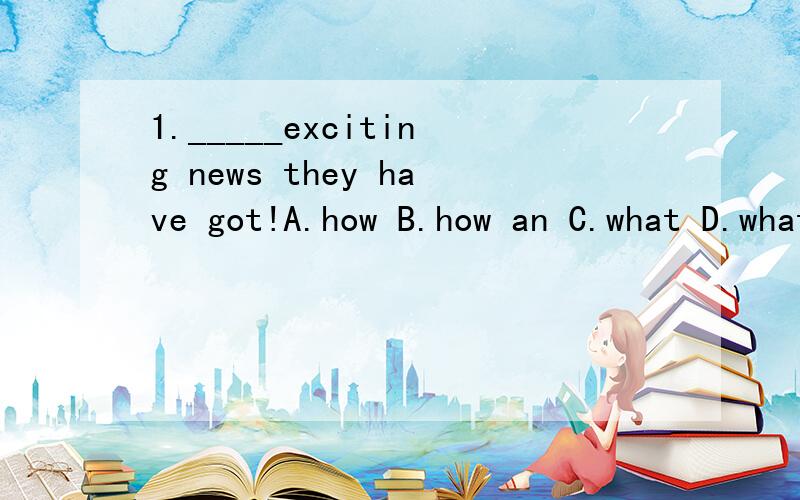 1._____exciting news they have got!A.how B.how an C.what D.what an英语文章首字母填空：1.Many people think they can tell w____the weather is gong to be like.But they don't agree with e____other.One man may say,