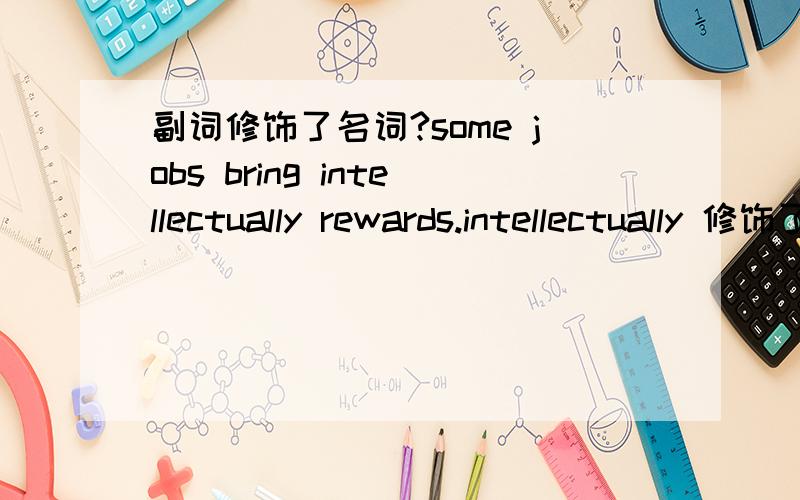 副词修饰了名词?some jobs bring intellectually rewards.intellectually 修饰了 rewards?